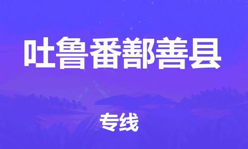 天津到吐魯番鄯善縣物流專線-天津至吐魯番鄯善縣貨運專線